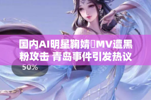 国内AI明星鞠婧祎MV遭黑粉攻击 青岛事件引发热议