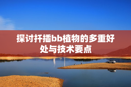 探讨扦插bb植物的多重好处与技术要点