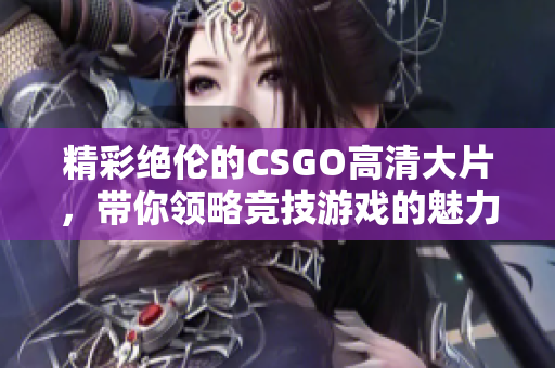 精彩绝伦的CSGO高清大片，带你领略竞技游戏的魅力与激情