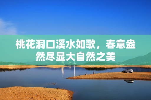 桃花洞口溪水如歌，春意盎然尽显大自然之美