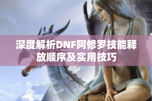 深度解析DNF阿修罗技能释放顺序及实用技巧