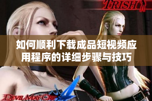 如何顺利下载成品短视频应用程序的详细步骤与技巧