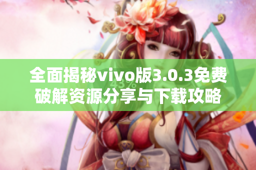 全面揭秘vivo版3.0.3免费破解资源分享与下载攻略
