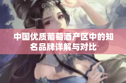 中国优质葡萄酒产区中的知名品牌详解与对比