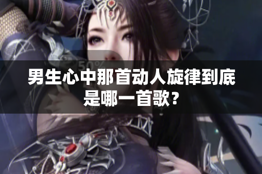 男生心中那首动人旋律到底是哪一首歌？