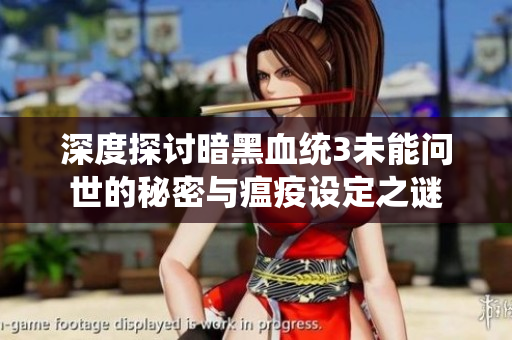 深度探讨暗黑血统3未能问世的秘密与瘟疫设定之谜