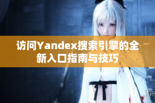 访问Yandex搜索引擎的全新入口指南与技巧