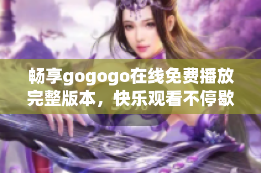 畅享gogogo在线免费播放完整版本，快乐观看不停歇！