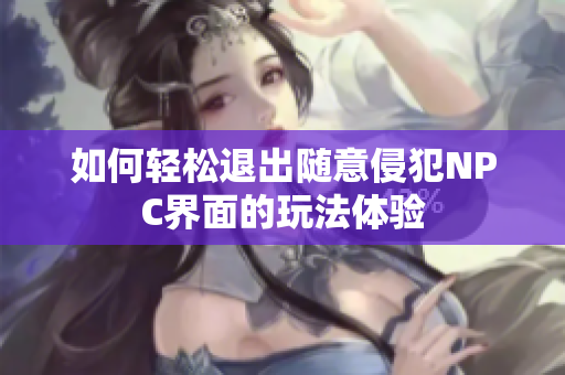 如何轻松退出随意侵犯NPC界面的玩法体验