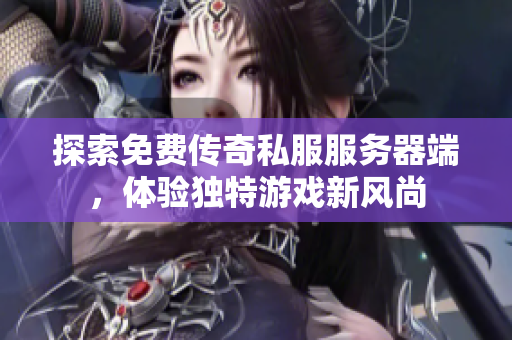 探索免费传奇私服服务器端，体验独特游戏新风尚