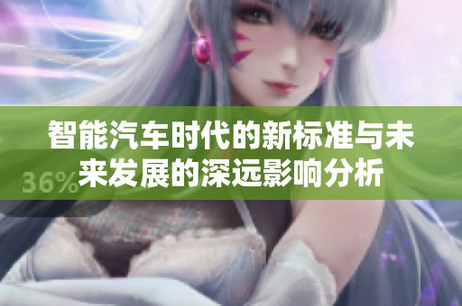 智能汽车时代的新标准与未来发展的深远影响分析