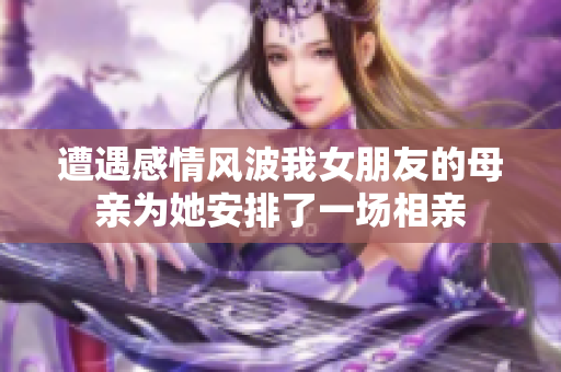 遭遇感情风波我女朋友的母亲为她安排了一场相亲