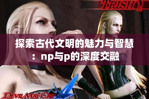 探索古代文明的魅力与智慧：np与p的深度交融