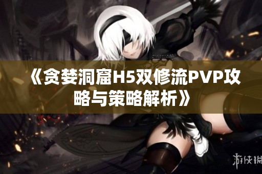 《贪婪洞窟H5双修流PVP攻略与策略解析》