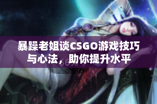 暴躁老姐谈CSGO游戏技巧与心法，助你提升水平