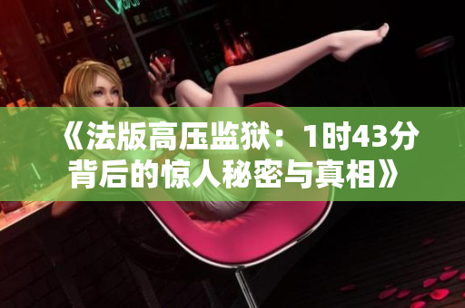 《法版高压监狱：1时43分背后的惊人秘密与真相》