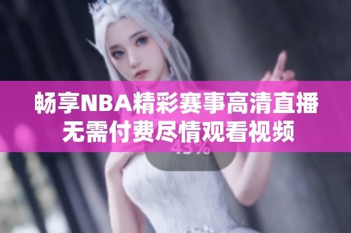 畅享NBA精彩赛事高清直播 无需付费尽情观看视频