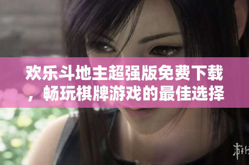 欢乐斗地主超强版免费下载，畅玩棋牌游戏的最佳选择！