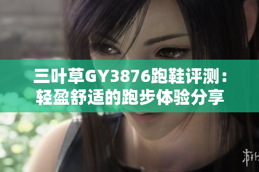 三叶草GY3876跑鞋评测：轻盈舒适的跑步体验分享
