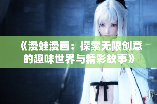 《漫蛙漫画：探索无限创意的趣味世界与精彩故事》