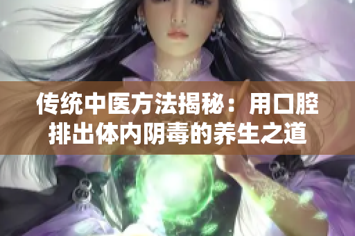 传统中医方法揭秘：用口腔排出体内阴毒的养生之道
