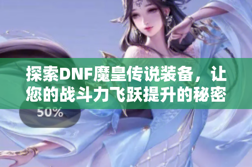 探索DNF魔皇传说装备，让您的战斗力飞跃提升的秘密钥匙
