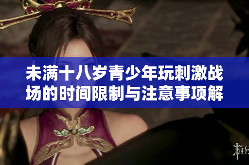 未满十八岁青少年玩刺激战场的时间限制与注意事项解析