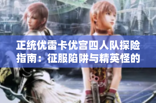 正统优雷卡优宫四人队探险指南：征服陷阱与精英怪的秘技解析
