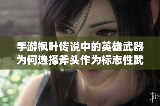 手游枫叶传说中的英雄武器为何选择斧头作为标志性武器