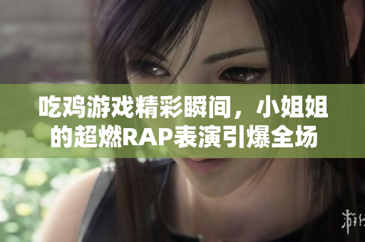 吃鸡游戏精彩瞬间，小姐姐的超燃RAP表演引爆全场