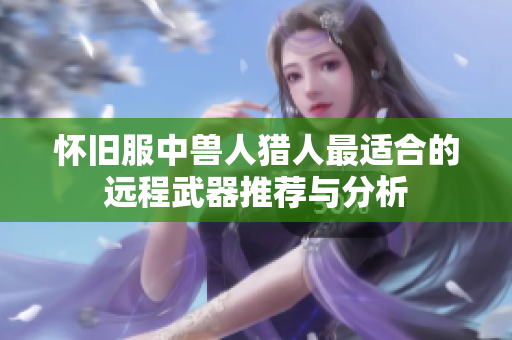 怀旧服中兽人猎人最适合的远程武器推荐与分析