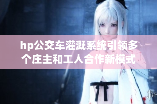 hp公交车灌溉系统引领多个庄主和工人合作新模式