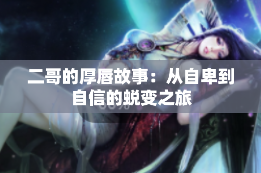 二哥的厚唇故事：从自卑到自信的蜕变之旅