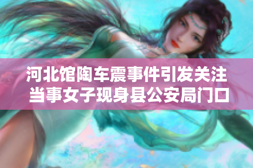 河北馆陶车震事件引发关注 当事女子现身县公安局门口表达情绪
