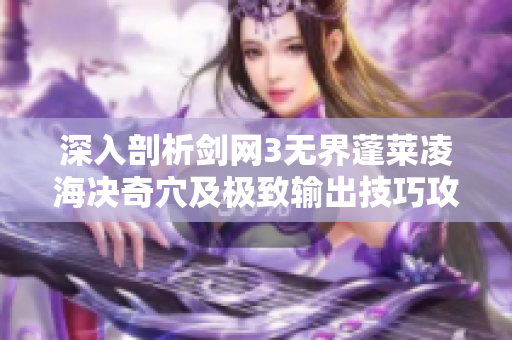深入剖析剑网3无界蓬莱凌海决奇穴及极致输出技巧攻略