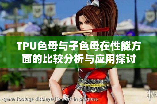 TPU色母与子色母在性能方面的比较分析与应用探讨