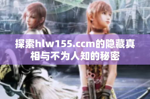 探索hlw155.ccm的隐藏真相与不为人知的秘密