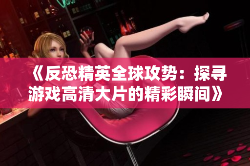 《反恐精英全球攻势：探寻游戏高清大片的精彩瞬间》