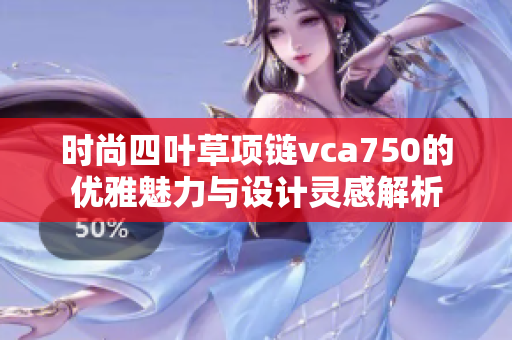 时尚四叶草项链vca750的优雅魅力与设计灵感解析
