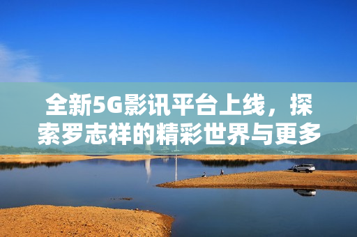 全新5G影讯平台上线，探索罗志祥的精彩世界与更多内容