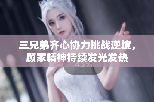 三兄弟齐心协力挑战逆境，顾家精神持续发光发热