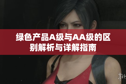 绿色产品A级与AA级的区别解析与详解指南