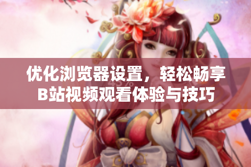优化浏览器设置，轻松畅享B站视频观看体验与技巧