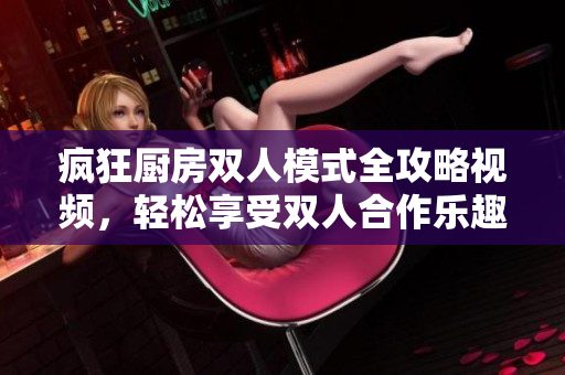疯狂厨房双人模式全攻略视频，轻松享受双人合作乐趣！