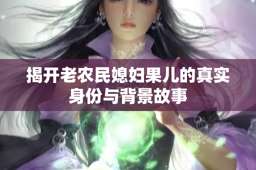 揭开老农民媳妇果儿的真实身份与背景故事