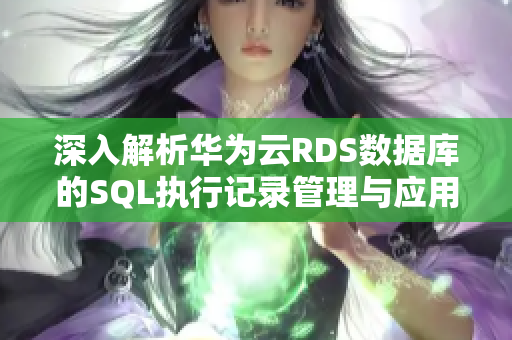 深入解析华为云RDS数据库的SQL执行记录管理与应用