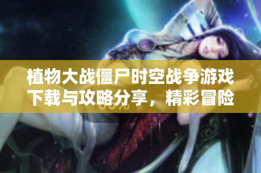 植物大战僵尸时空战争游戏下载与攻略分享，精彩冒险等你体验