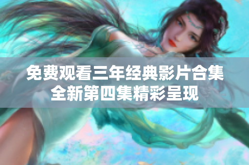 免费观看三年经典影片合集全新第四集精彩呈现