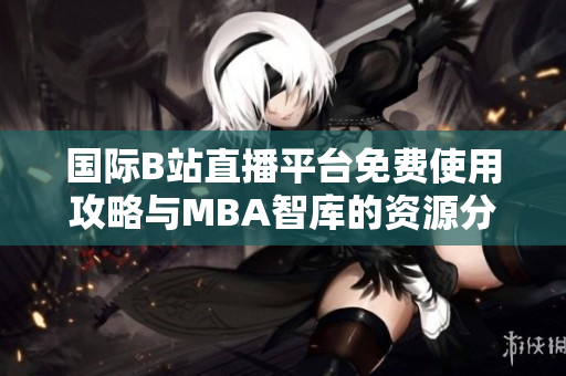 国际B站直播平台免费使用攻略与MBA智库的资源分享