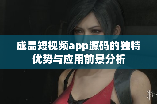 成品短视频app源码的独特优势与应用前景分析
